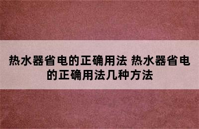 热水器省电的正确用法 热水器省电的正确用法几种方法